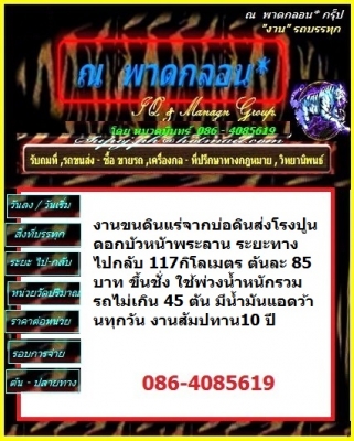 งานขนดินแร่จากบ่อส่งโรงปูน TPI ระยะทาง ไปกลับ 24 กิโลเมตร ตันละ 31 บาท ขึ้นชั่ง แบกได้เต็มที่ วิ่งง่าย ทำได้ถึง 20 เที่ยวต่อวัน มีน้ำมันแอดว้านทุกวัน ต้องการ 20 คัน งานสัมปทาน10 ปี รับงานจาก หจก กัญจน์ ลงงานได้เลย