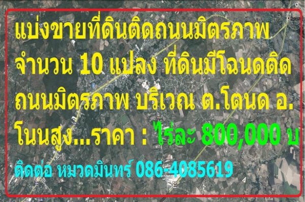 แบ่งขายที่ดินติดถนนมิตรภาพ จำนวน 10 แปลง ที่ดินมีโฉนดติดถนนมิตรภาพ บริเวณ ต.โตนด อ.โนนสูง...ราคา : ไร่ละ 800,000 บ แบ่งขายที่ดินติดถนนมิตรภาพ จำนวน 10 แปลง ที่ดินมีโฉนดติดถนนมิตรภาพ บริเวณ ต.โตนด อ.โนนสูง...ราคา : ไร่ละ 800,000 บ