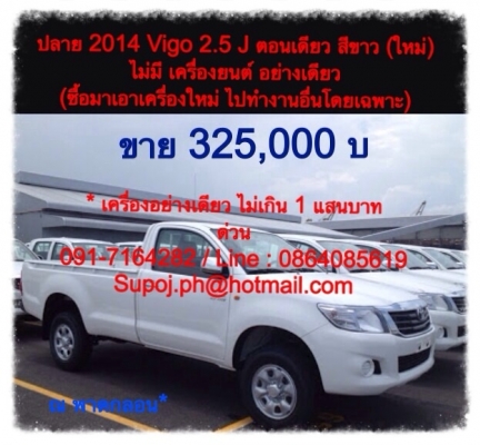 ปลาย 2014 Vigo 2.5 J ตอนเดียว ใหม่ สีขาว ไม่มีเครื่องยนต์ เพราะนำเครื่องใหม่ไปต่อรถตามสัณญาต่อรถพิเศษ  ซื้อมาเกิอบ 6 แสน ขาย 325,,000 บ  เครื่องยนต์ ไม่เกิน 1 แสน  สนใจ  ติดต่อ มินทร์ 091-7164282  Line : 0864085619  supoj.ph@hotmail.com